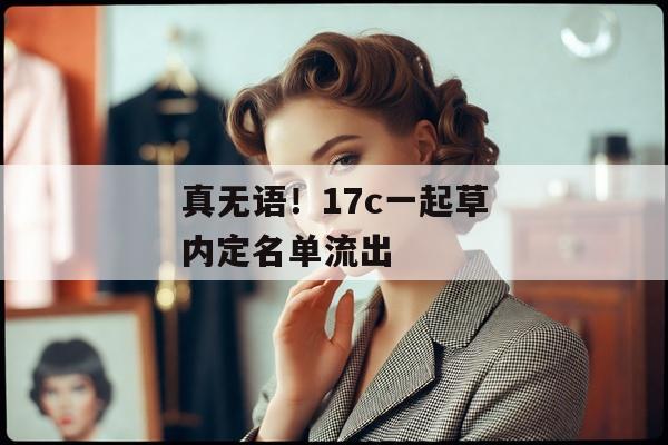 真无语！17c一起草内定名单流出