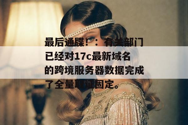 最后通牒！：有关部门已经对17c最新域名的跨境服务器数据完成了全量取证固定。
