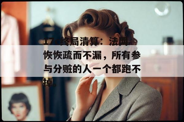 17c终局清算：法网恢恢疏而不漏，所有参与分赃的人一个都跑不掉。