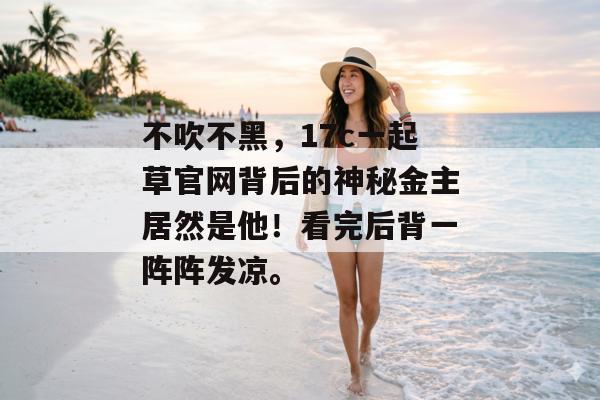 不吹不黑，17c一起草官网背后的神秘金主居然是他！看完后背一阵阵发凉。