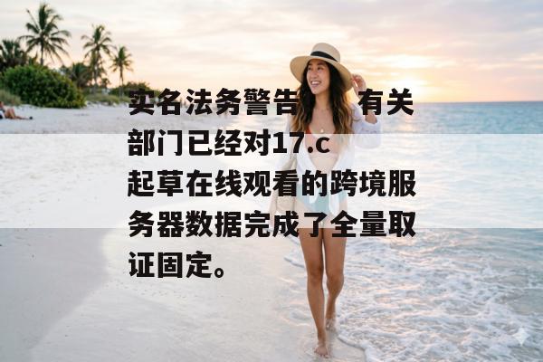 实名法务警告!:有关部门已经对17.c 起草在线观看的跨境服务器数据完成了全量取证固定。 实名法务警告!:有关部门已经对17.c 起草在线观看的跨境服务器数据完成了全量取证固定。