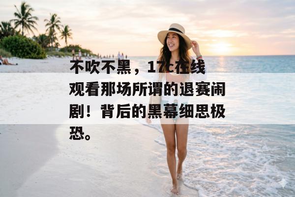 不吹不黑,17c在线观看那场所谓的退赛闹剧!背后的黑幕细思极恐。 不吹不黑,17c在线观看那场所谓的退赛闹剧!背后的黑幕细思极恐。
