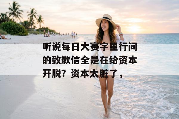 听说每日大赛字里行间的致歉信全是在给资本开脱？资本太脏了，