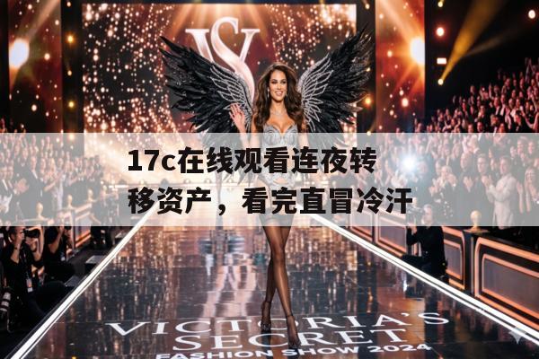 17c在线观看连夜转移资产，看完直冒冷汗