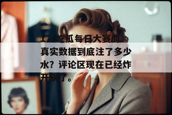 17c吃瓜每日大赛的真实数据到底注了多少水？评论区现在已经炸开锅了。